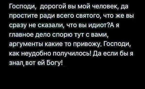 Господи, дорогой вы мой человек, да простите ради всего святого, что же вы сразу не сказали, что вы идиот? А я главное дело спорю тут с вами, аргументы какие-то привожу. Господи, как неудобно получилось! Да если бы я знал, вот ей Богу!