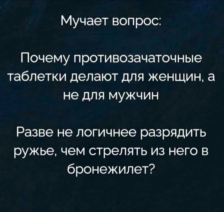 Мучает вопрос:
Почему противозачаточные таблетки делают для женщин, а не для мужчин
Разве не логичнее разрядить ружье, чем стрелять из него в бронежилет?