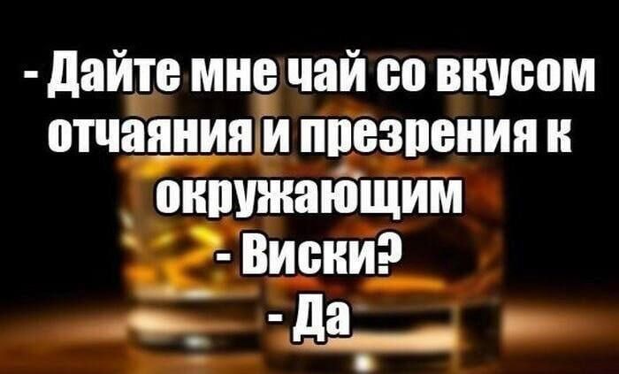 Дайте мне чай со вкусом отчаяния и презрения к окружающим - Виски? - Да
