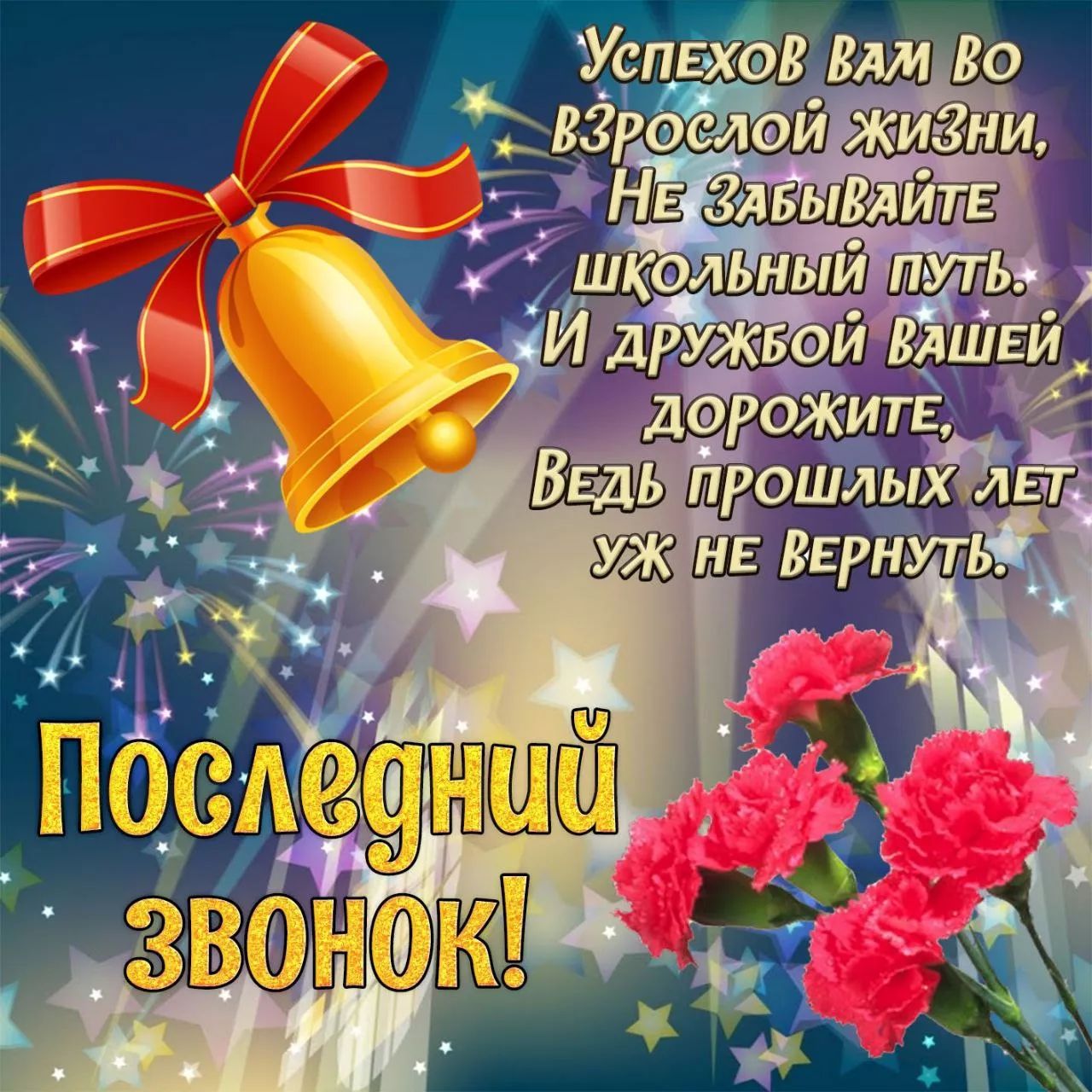 УСПЕХОВ ВАМ ВО ВЗРОСЛОЙ ЖИЗНИ, НЕ ЗАБЫВАЙТЕ ШКОЛЬНЫЙ ПУТЬ. И ДРУЖБОЙ ВАШЕЙ ДОРОЖИТЕ, ВЕДЬ ПРОШЛЫХ ЛЕТ УЖ НЕ ВЕРНУТЬ. ПОСЛЕДНИЙ ЗВОНОК!