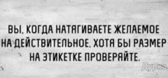 ВЫ, КОГДА НАТЯГИВАЕТЕ ЖЕЛАЕМОЕ НА ДЕЙСТВИТЕЛЬНОЕ. ХОТЯ БЫ РАЗМЕР НА ЭТИКЕТКЕ ПРОВЕРЯЙТЕ.