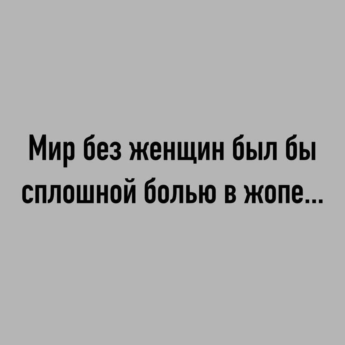 Мир без женщин был бы сплошной болью в жопе...