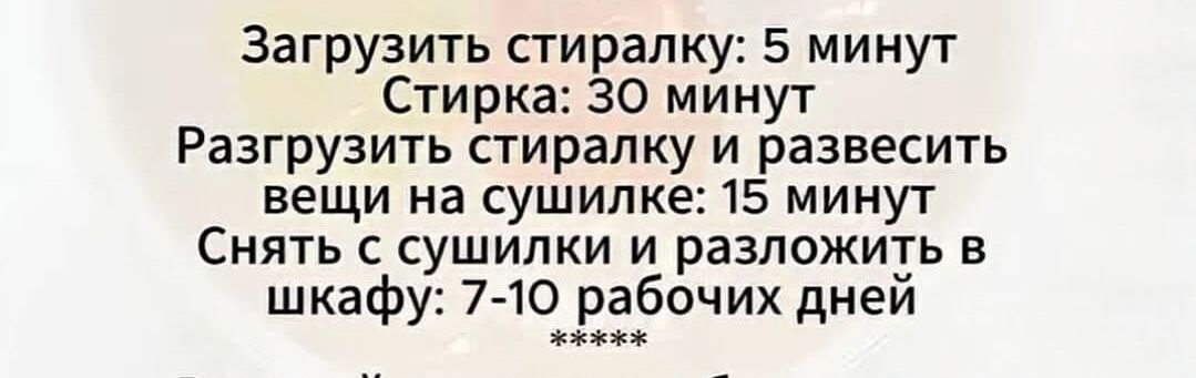 Загрузить стиралку: 5 минут Стирка: 30 минут Разгрузить стиралку и развесить вещи на сушилке: 15 минут Снять с сушилки и разложить в шкафу: 7-10 рабочих дней *****