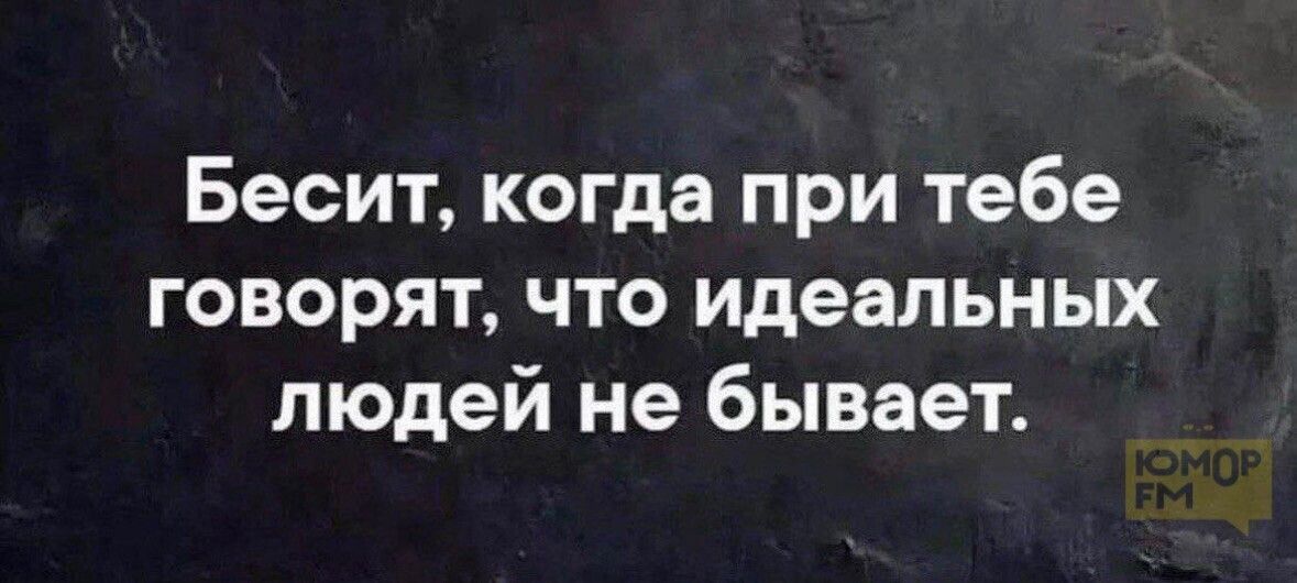 Бесит, когда при тебе говорят, что идеальных людей не бывает.
