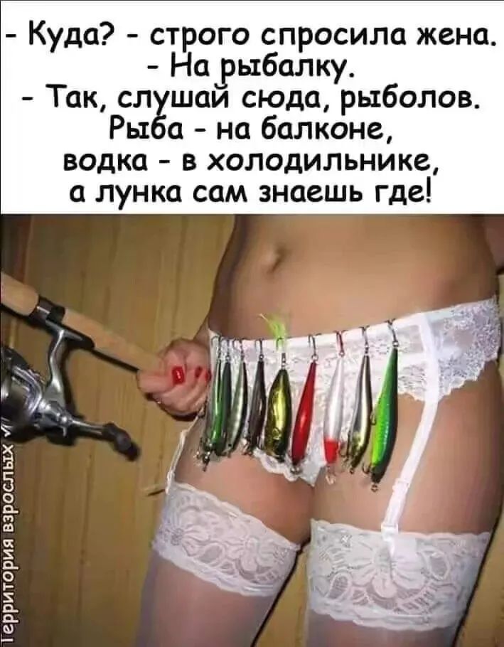 Куда? - строго спросила жена. - На рыбалку. - Так, слушай сюда, рыболов. Рыба - на балконе, водка - в холодильнике, а лунка сам знаешь где!