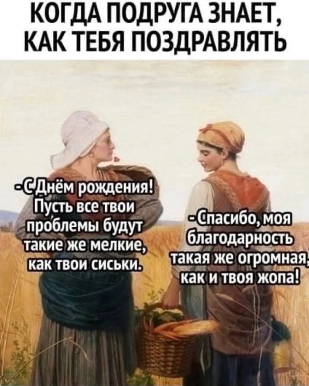 КОГДА ПОДРУГА ЗНАЕТ, КАК ТЕБЯ ПОЗДРАВЛЯТЬ -С Днём рождения! Пусть все твои проблемы будут такие же мелкие, как твои сиськи. -Спасибо, моя благодарность такая же огромная, как и твоя жопа!