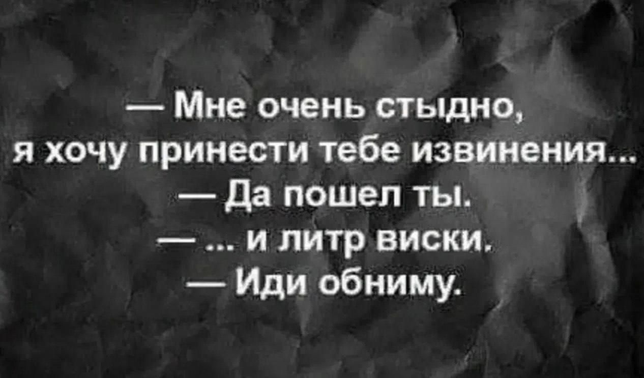 — Мне очень стыдно, я хочу принести тебе извинения... — Да пошел ты. — ... и литр виски. — Иди обниму.