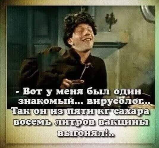 - Вот у меня был один знакомый... вирусолог... Так он из пяти кг сахара восемь литров вакцины выгонял!..