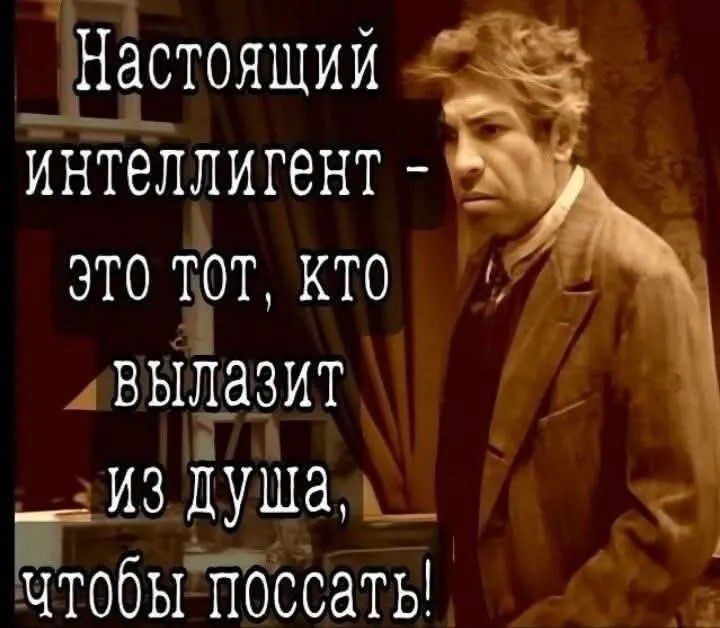 Настоящий интеллигент - это тот, кто вылазит из душа, чтобы поссать!