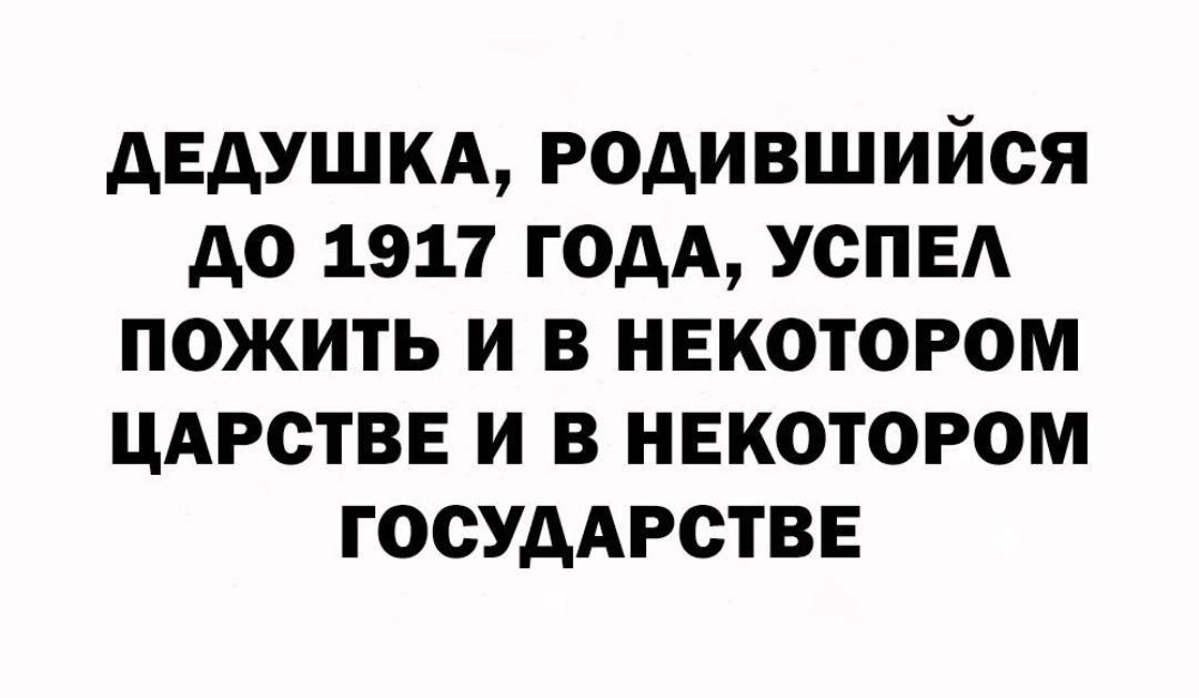 ДЕДУШКА, РОДИВШИЙСЯ ДО 1917 ГОДА, УСПЕЛ ПОЖИТЬ И В НЕКОТОРОМ ЦАРСТВЕ И В НЕКОТОРОМ ГОСУДАРСТВЕ