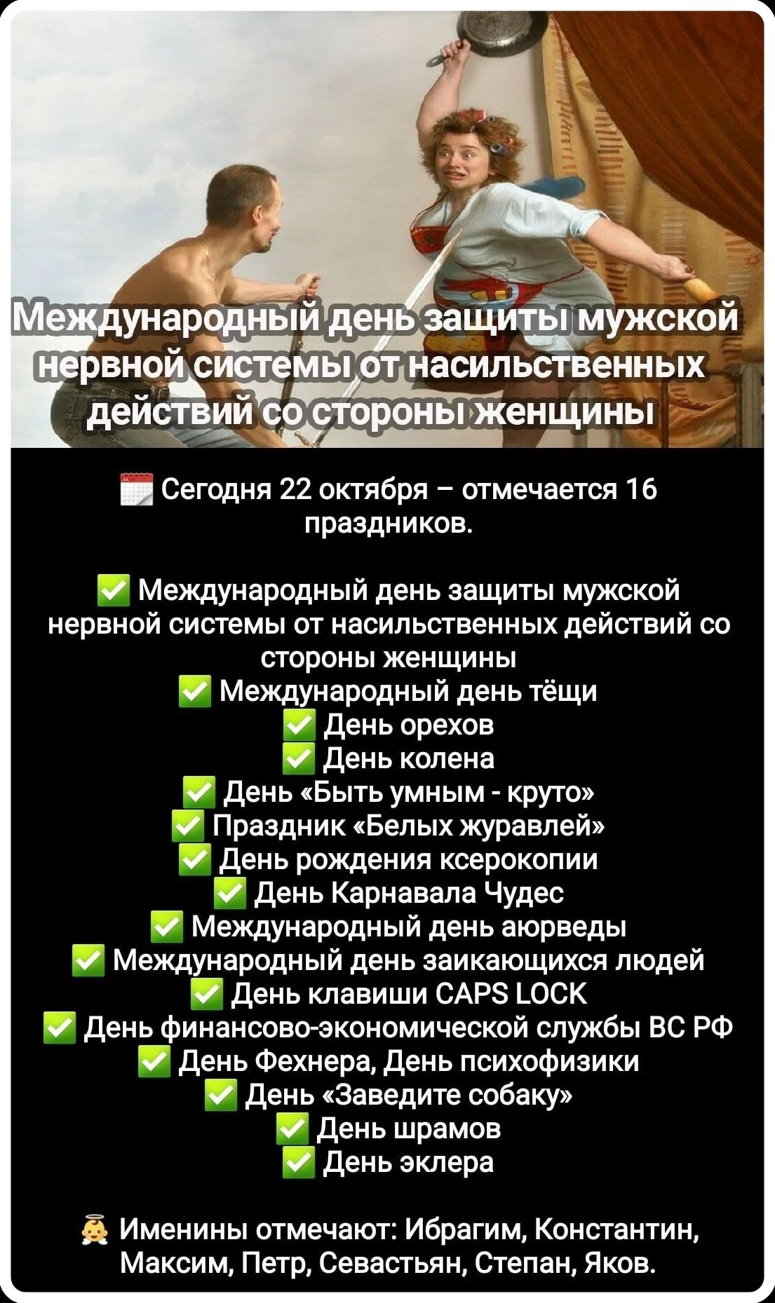 Международный день защиты мужской нервной системы от насильственных действий со стороны женщины. Сегодня 22 октября - отмечается 16 праздников. Международный день защиты мужской нервной системы от насильственных действий со стороны женщины. Международный день тёщи. День орехов. День колена. День «Быть умным - круто». Праздник «Белых журавлей».
