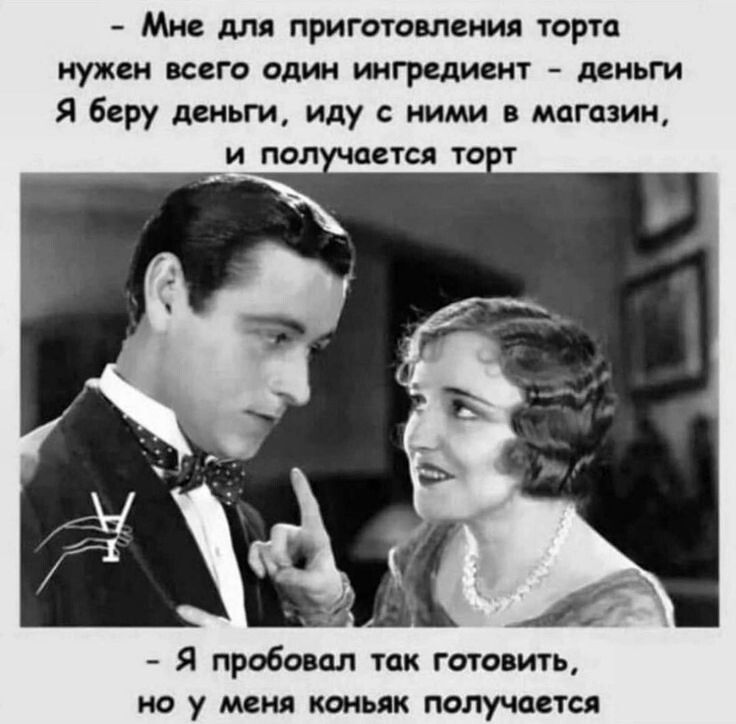 - Мне для приготовления торта нужен всего один ингредиент - деньги Я беру деньги, иду с ними в магазин, и получается торт - Я пробовал так готовить, но у меня коньяк получается