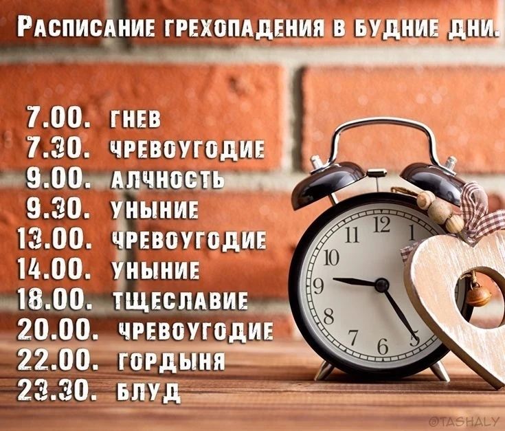 РАСПИСАНИЕ ГРЕХОПАДЕНИЯ В БУДНИЕ ДНИ. 7.00. ГНЕВ 7.30. ЧРЕВОУГОДИЕ 9.00. АЛЧНОСТЬ 9.30. УНЫНИЕ 13.00. ЧРЕВОУГОДИЕ 14.00. УНЫНИЕ 18.00. ТЩЕСЛАВИЕ 20.00. ЧРЕВОУГОДИЕ 22.00. ГОРДЫНЯ 23.30. БЛУД