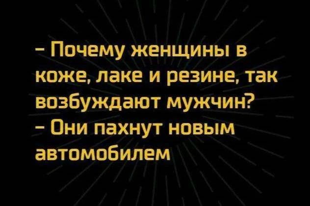 - Почему женщины в коже, лаке и резине, так возбуждают мужчин?
- Они пахнут новым автомобилем