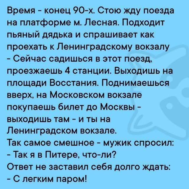 Время - конец 90-х. Стою жду поезда на платформе м. Лесная. Подходит пьяный дядька и спрашивает как проехать к Ленинградскому вокзалу - Сейчас садишься в этот поезд, проезжаешь 4 станции. Выходишь на площади Восстания. Поднимаешься вверх, на Московском вокзале покупаешь билет до Москвы - выходишь там - и ты на Ленинградском вокзале. Так самое