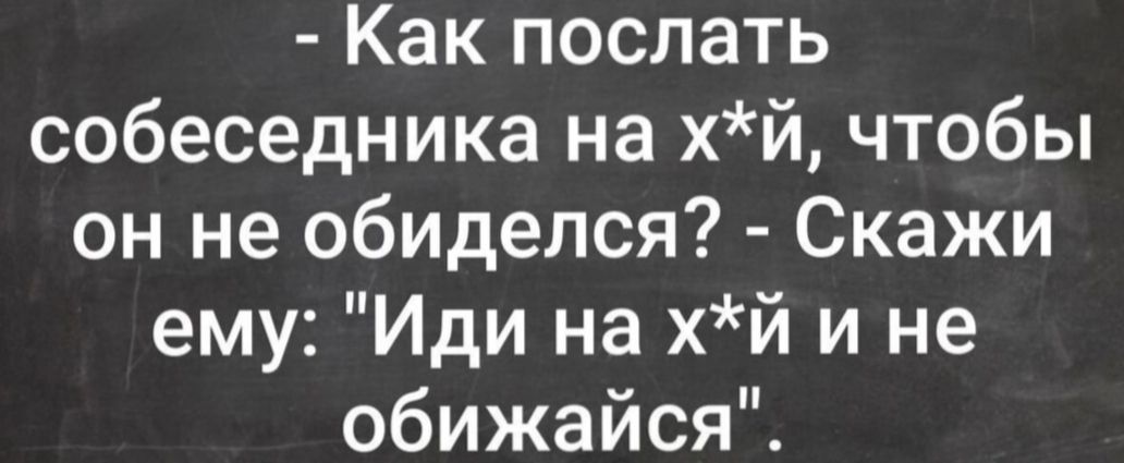 Как послать собеседника на х*й, чтобы он не обиделся? Скажи ему: 