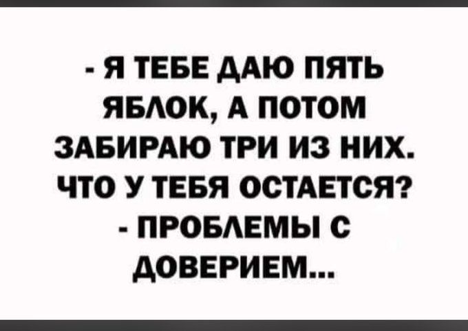 - Я тебе даю пять яблок, а потом забираю три из них. Что у тебя остается? - Проблемы с доверием...