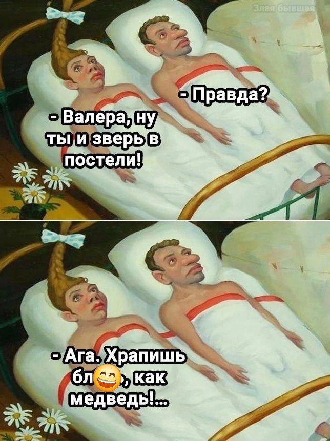 Валера, ну ты и зверь в постели! Правда? Ага. Храпишь бл😁, как медведь!... Злая бывшая