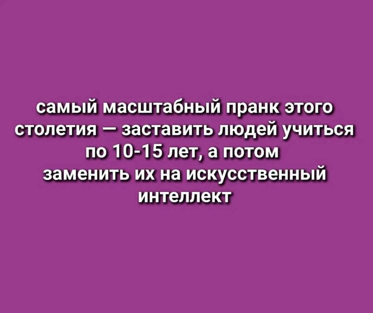 самый масштабный пранк этого столетия — заставить людей учиться по 10-15 лет, а потом заменить их на искусственный интеллект