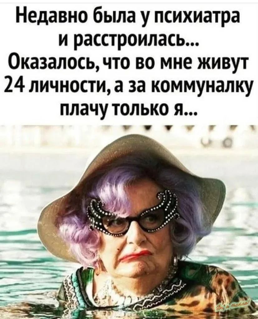 Недавно была у психиатра и расстроилась... Оказалось, что во мне живут 24 личности, а за коммуналку плачу только я...