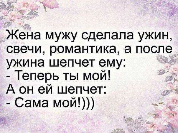 Жена мужу сделала ужин, свечи, романтика, а после ужина шепчет ему: - Теперь ты мой! А он ей шепчет: - Сама мой!)))