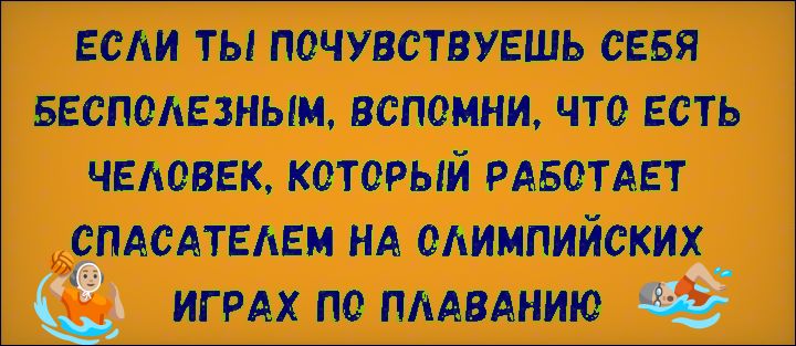 ЕСЛИ ТЫ ПОЧУВСТВУЕШЬ СЕБЯ БЕСПОЛЕЗНЫМ, ВСПОМНИ, ЧТО ЕСТЬ ЧЕЛОВЕК, КОТОРЫЙ РАБОТАЕТ СПАСАТЕЛЕМ НА ОЛИМПИЙСКИХ ИГРАХ ПО ПЛАВАНИЮ