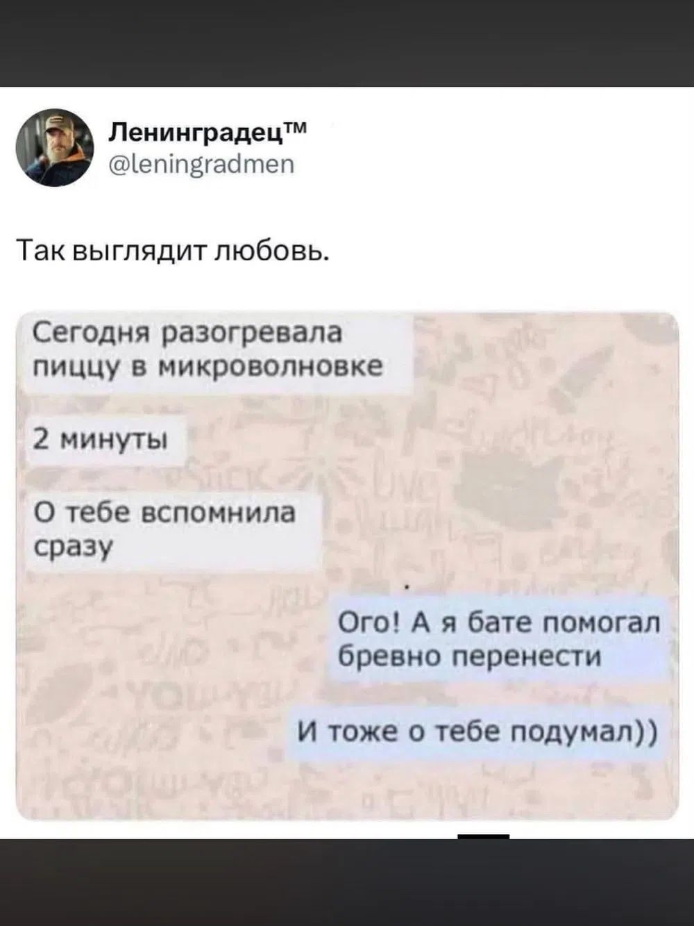 Ленинградец™ @leningradmen Так выглядит любовь. Сегодня разогревала пиццу в микроволновке 2 минуты О тебе вспомнила сразу Ого! А я бате помогал бревно перенести И тоже о тебе подумал))