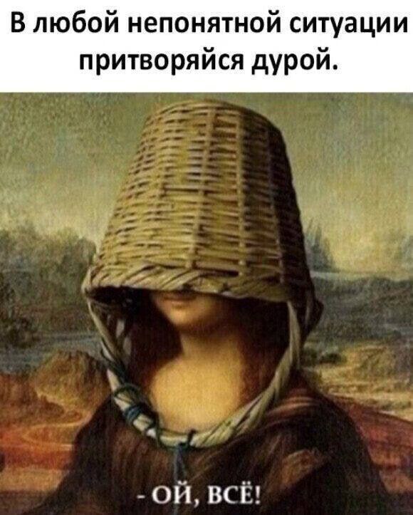 В любой непонятной ситуации притворяйся дурой. - ОЙ, ВСЁ!