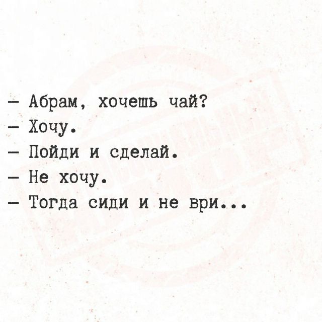 Абрам, хочешь чай? Хочу. Пойди и сделай. Не хочу. Тогда сиди и не ври...
