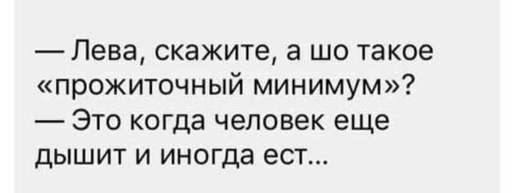 — Лева, скажите, а шо такое «прожиточный минимум»?
— Это когда человек еще дышит и иногда ест...