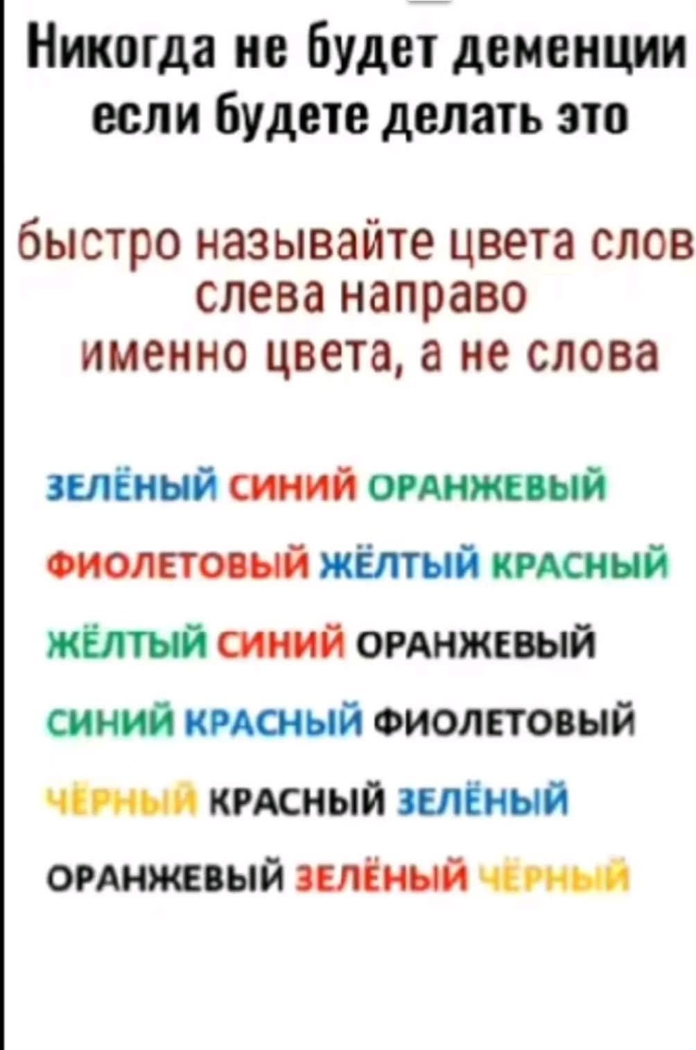 Никогда не будет деменции если будете делать это быстро называйте цвета слов слева направо именно цвета, а не слова ЗЕЛЁНЫЙ СИНИЙ ОРАНЖЕВЫЙ ФИОЛЕТОВЫЙ ЖЁЛТЫЙ КРАСНЫЙ ЖЁЛТЫЙ СИНИЙ ОРАНЖЕВЫЙ СИНИЙ КРАСНЫЙ ФИОЛЕТОВЫЙ ЧЁРНЫЙ КРАСНЫЙ ЗЕЛЁНЫЙ ОРАНЖЕВЫЙ ЗЕЛЁНЫЙ ЧЁРНЫЙ