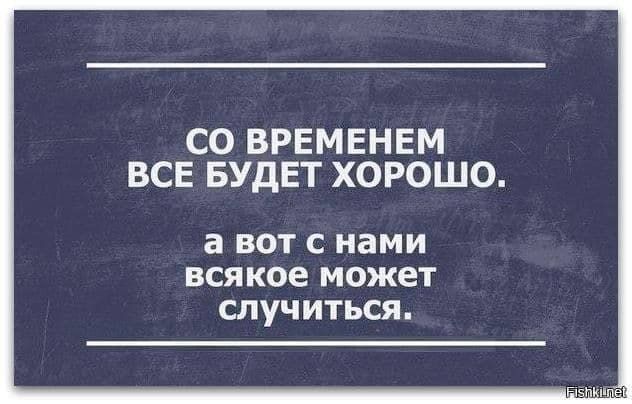 СО ВРЕМЕНЕМ ВСЕ БУДЕТ ХОРОШО. а вот с нами всякое может случиться.