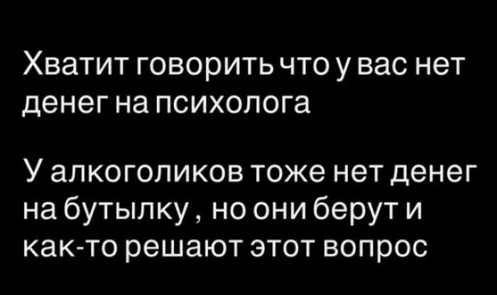 Хватит говорить что у вас нет денег на психолога У алкоголиков тоже нет денег на бутылку , но они берут и как-то решают этот вопрос