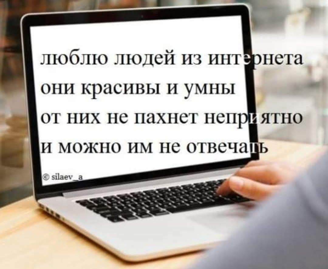 люблю людей из интернета они красивы и умны от них не пахнет неприятно и можно им не отвечать © silaev_a