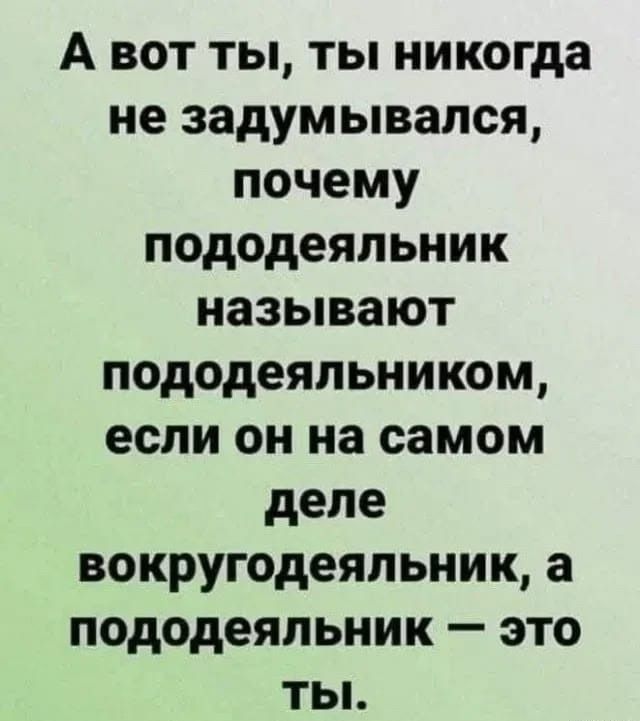 А вот ты, ты никогда не задумывался, почему пододеяльник называют пододеяльником, если он на самом деле вокруг одеяльник, а пододеяльник — это ты.