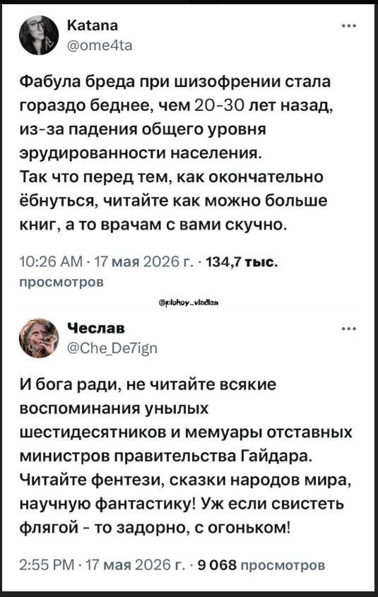 Katana @ome4ta Фабула бреда при шизофрении стала гораздо беднее, чем 20-30 лет назад, из-за падения общего уровня эрудированности населения. Так что перед тем, как окончательно ёбнуться, читайте как можно больше книг, а то врачам с вами скучно. 10:26 AM · 17 мая 2026 г. · 134,7 тыс. просмотров @plohoy_vladlen Чеслав @Che_De7ign И бога ради, не