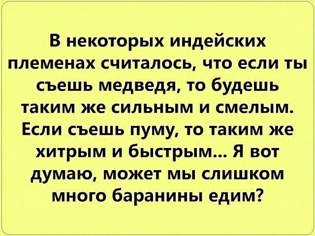 В некоторых индейских племенах считалось, что если ты съешь медведя, то будешь таким же сильным и смелым. Если съешь пуму, то таким же хитрым и быстрым... Я вот думаю, может мы слишком много баранины едим?