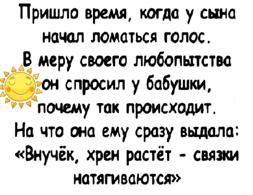 Пришло время, когда у сына начал ломаться голос. В меру своего любопытства он спросил у бабушки, почему так происходит. На что она ему сразу выдала: «Внучёк, хрен растёт – связки натягиваются»