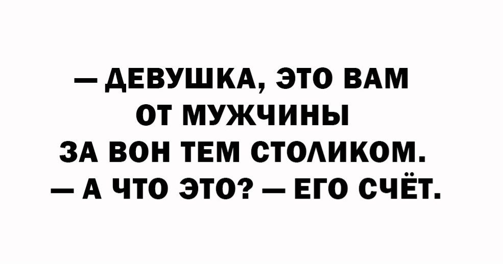 — ДЕВУШКА, ЭТО ВАМ ОТ МУЖЧИНЫ ЗА ВОН ТЕМ СТОЛИКОМ. — А ЧТО ЭТО? — ЕГО СЧЁТ.