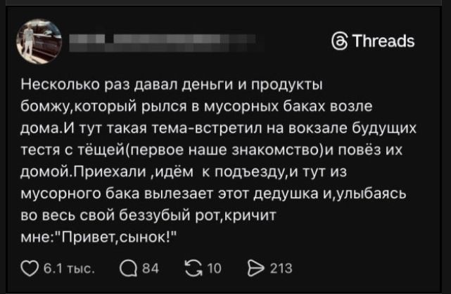 Несколько раз давал деньги и продукты бомжу, который рылся в мусорных баках возле дома. И тут такая тема — встретил на вокзале будущих тестя с тёщей (первое наше знакомство) и повёз их домой. Приехали, идём к подъезду, и тут из мусорного бака вылезает этот дедушка и, улыбаясь во весь свой беззубый рот, кричит мне: 