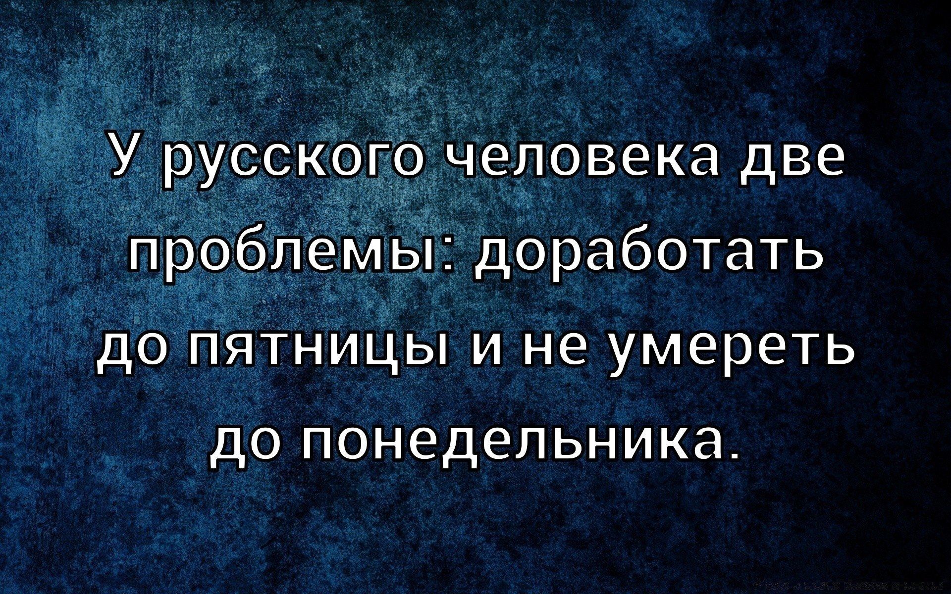 У русского человека две проблемы: доработать до пятницы и не умереть до понедельника.