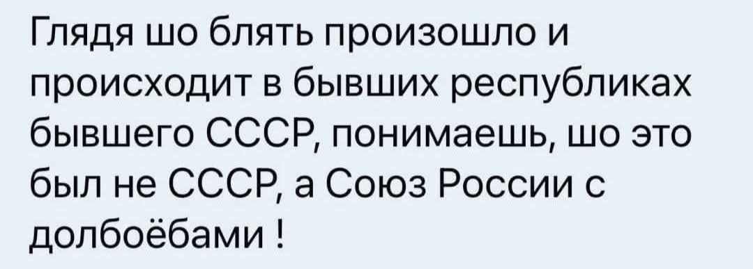 Глядя шо блять произошло и происходит в бывших республиках бывшего СССР, понимаешь, шо это был не СССР, а Союз России с долбоебами !