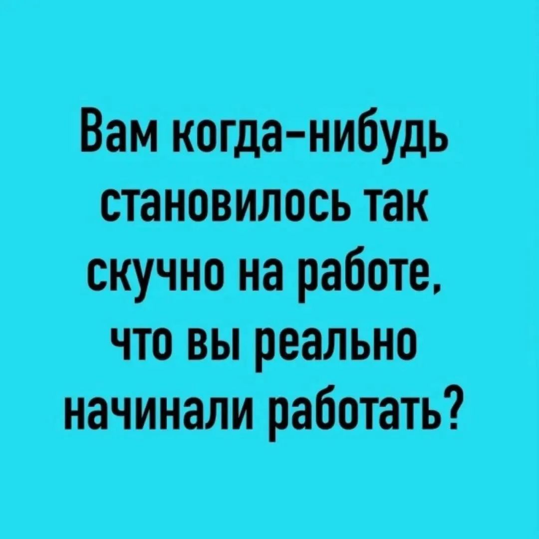 Вам когда-нибудь становилось так скучно на работе, что вы реально начинали работать?