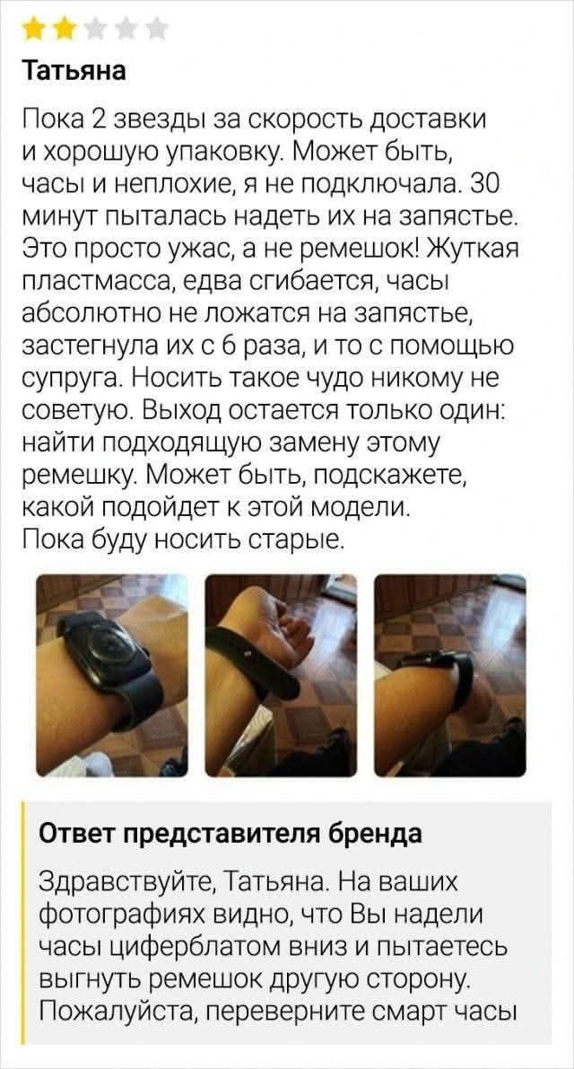 Татьяна: Пока 2 звезды за скорость доставки и хорошую упаковку. Может быть, часы и неплохие, я не подключала. 30 минут пыталась надеть их на запястье. Это просто ужас, а не ремешок! Жуткая пластмасса, едва сгибается, часы абсолютно не ложатся на запястье, застегнула их с 6 раза, и то с помощью супруга. Носить такое чудо никому не советую. Выход