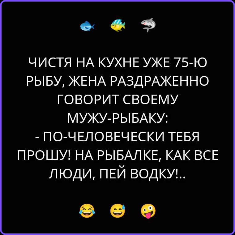 ЧИСТЯ НА КУХНЕ УЖЕ 75-Ю РЫБУ, ЖЕНА РАЗДРАЖЕННО ГОВОРИТ СВОЕМУ МУЖУ-РЫБАКУ: - ПО-ЧЕЛОВЕЧЕСКИ ТЕБЯ ПРОШУ! НА РЫБАЛКЕ, КАК ВСЕ ЛЮДИ, ПЕЙ ВОДКУ!...
