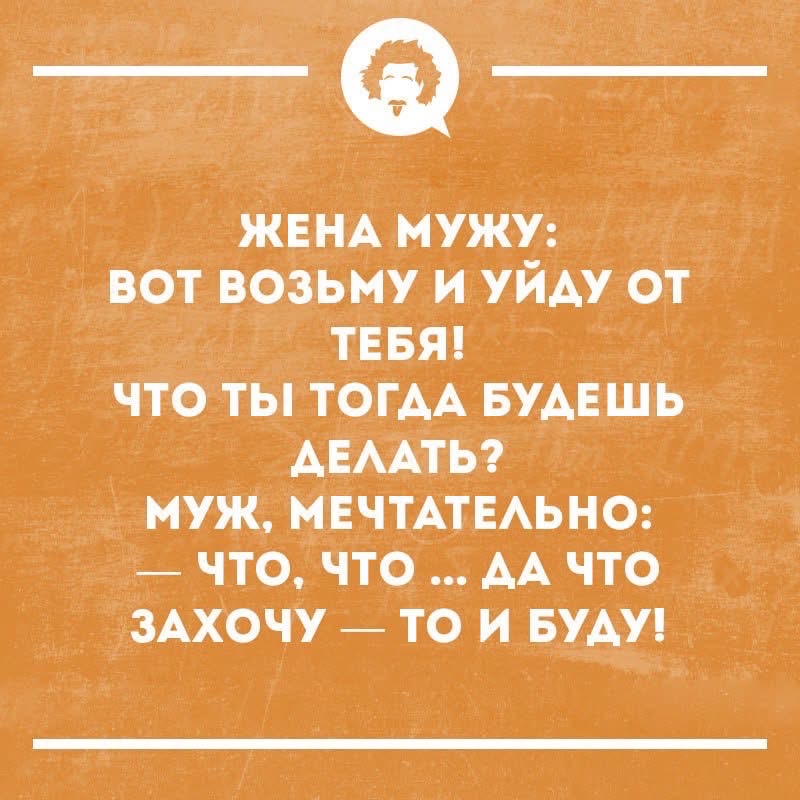 Жена мужу: вот возьму и уйду от тебя! Что ты тогда будешь делать? Муж, мечтательно: — Что, что... Да что захочу — то и буду!