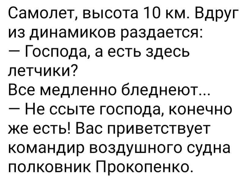 Самолет, высота 10 км. Вдруг из динамиков раздается: — Господа, а есть здесь летчики? Все медленно бледнеют... — Не ссыте господа, конечно же есть! Вас приветствует командир воздушного судна полковник Прокопенко.