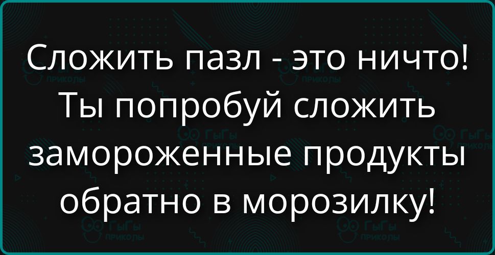 Сложить пазл - это ничто! Ты попробуй сложить замороженные продукты обратно в морозилку!