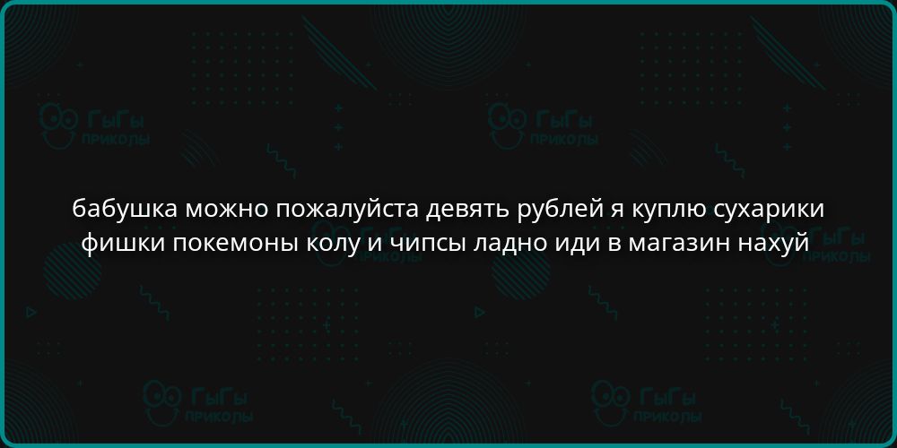 бабушка можно пожалуйста девять рублей я куплю сухарики фишки покемоны колу и чипсы ладно иди в магазин нахуй