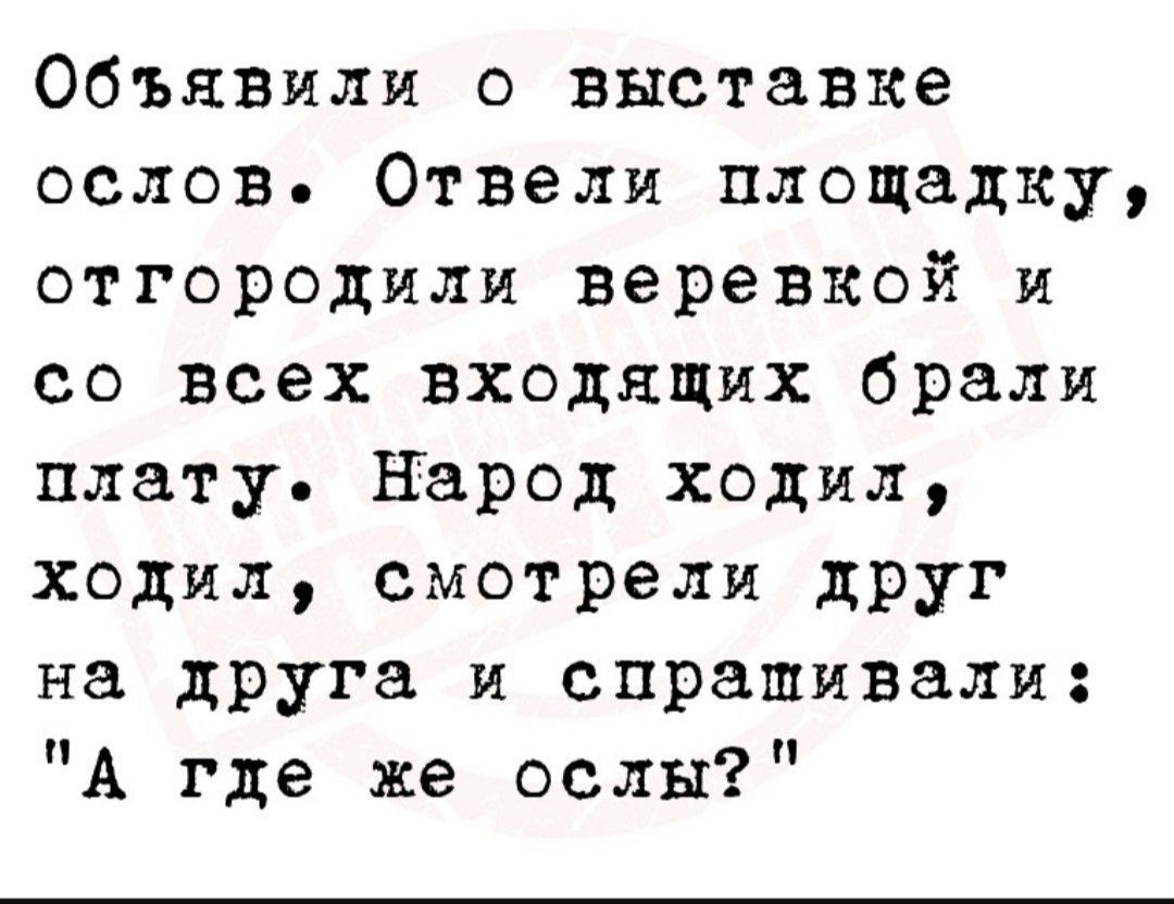 Объявили о выставке ослов. Отвели площадку, отгородили веревкой и со всех входящих брали плату. Народ ходил, ходил, смотрели друг на друга и спрашивали: 